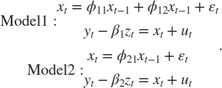 $$\begin{array}{*{20}{l}}
{{\rm{Model 1:}}\begin{array}{*{20}{c}}
{{x_t} = {\phi _{11}}{x_{t - 1}} + {\phi _{12}}{x_{t - 1}} + {\varepsilon _t}}\\
{{y_t} - {\beta _1}{z_t} = {x_t} + {u_t}}
\end{array}}\\
{{\rm{Model 2:}}\begin{array}{*{20}{c}}
{{x_t} = {\phi _{21}}{x_{t - 1}} + {\varepsilon _t}}\\
{{y_t} - {\beta _2}{z_t} = {x_t} + {u_t}}
\end{array}}
\end{array}.$$