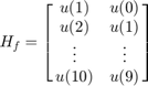 $${H_f} = \left[ {\matrix{&#10; {{u(1)}} &#38; {{u(0)}} \cr&#10; {{u(2)}} &#38; {{u(1)}} \cr&#10; \vdots &#38; \vdots \cr&#10; {{u(10)}} &#38; {{u(9)}} \cr&#10;} } \right]$$