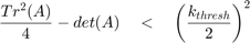 $$ \frac{Tr^2(A)}{4}-det(A) \quad < \quad \left( {\frac{k_{thresh}}{2}}&#10;\right)^2 $$